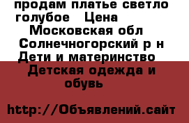 продам платье светло-голубое › Цена ­ 1 000 - Московская обл., Солнечногорский р-н Дети и материнство » Детская одежда и обувь   